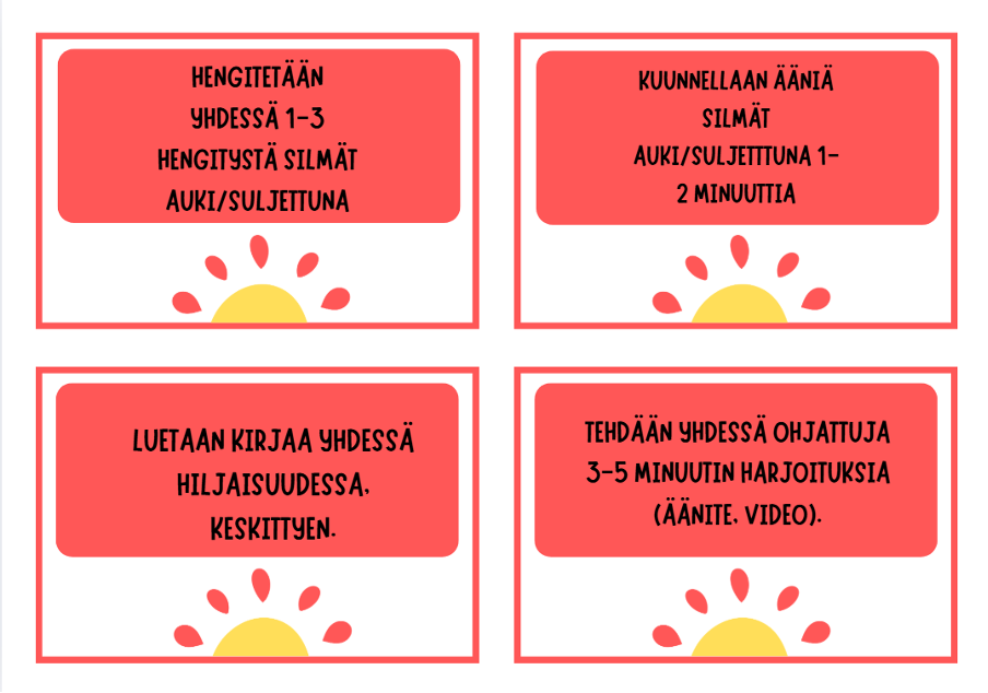 • Hengitetään yhdessä 1-3 hengitystä silmät auki/suljettuna

• Kuunnellaan ääniä silmät auki/suljetttuna 1-2 minuuttia

• Luetaan kirjaa yhdessä hiljaisuudessa ja keskitytään

• Tehdään yhdessä ohjattuja 3-5 minuutin harjoituksia (äänite, video)